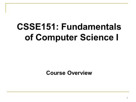 1 CSSE151: Fundamentals of Computer Science I Course Overview.