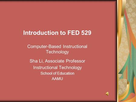 Introduction to FED 529 Computer-Based Instructional Technology Sha Li, Associate Professor Instructional Technology School of Education AAMU.