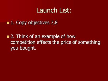 Launch List: 1. Copy objectives 7,8 1. Copy objectives 7,8 2. Think of an example of how competition effects the price of something you bought. 2. Think.