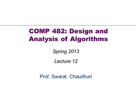 Prof. Swarat Chaudhuri COMP 482: Design and Analysis of Algorithms Spring 2013 Lecture 12.