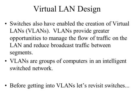 Virtual LAN Design Switches also have enabled the creation of Virtual LANs (VLANs). VLANs provide greater opportunities to manage the flow of traffic on.