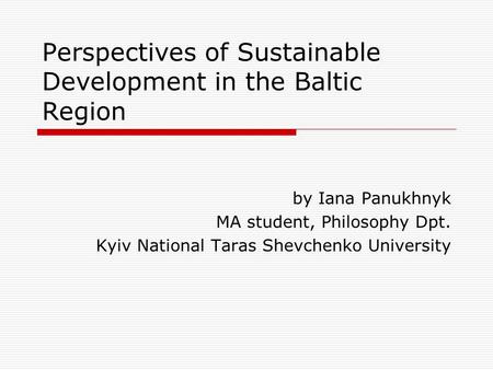 Perspectives of Sustainable Development in the Baltic Region by Iana Panukhnyk MA student, Philosophy Dpt. Kyiv National Taras Shevchenko University.