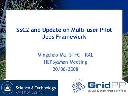 SSC2 and Update on Multi-user Pilot Jobs Framework Mingchao Ma, STFC – RAL HEPSysMan Meeting 20/06/2008.