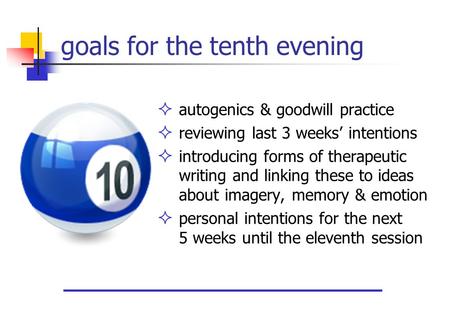 Goals for the tenth evening  autogenics & goodwill practice  reviewing last 3 weeks’ intentions  introducing forms of therapeutic writing and linking.