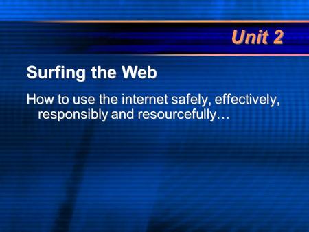 Unit 2 Surfing the Web How to use the internet safely, effectively, responsibly and resourcefully… Surfing the Web How to use the internet safely, effectively,