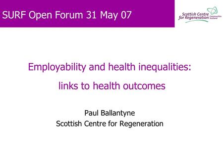 SURF Open Forum 31 May 07 Employability and health inequalities: links to health outcomes Paul Ballantyne Scottish Centre for Regeneration.
