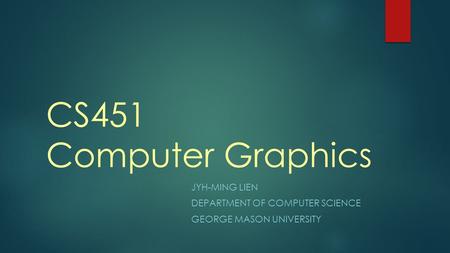 CS451 Computer Graphics JYH-MING LIEN DEPARTMENT OF COMPUTER SCIENCE GEORGE MASON UNIVERSITY.