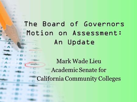 The Board of Governors Motion on Assessment: An Update Mark Wade Lieu Academic Senate for California Community Colleges.