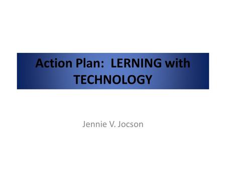 Action Plan: LERNING with TECHNOLOGY Jennie V. Jocson.