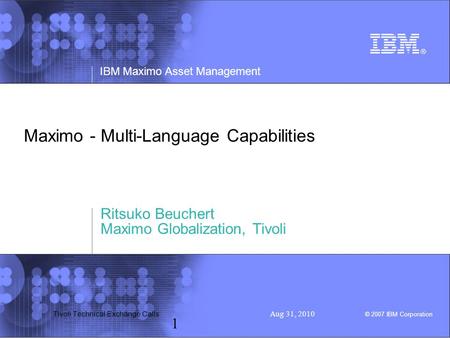 IBM Maximo Asset Management © 2007 IBM Corporation Tivoli Technical Exchange Calls Aug 31, 2010 1 Maximo - Multi-Language Capabilities Ritsuko Beuchert.