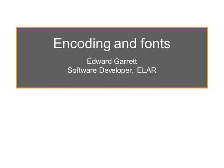 Encoding and fonts Edward Garrett Software Developer, ELAR.