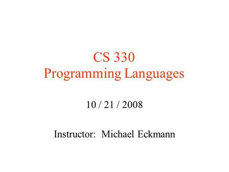 CS 330 Programming Languages 10 / 21 / 2008 Instructor: Michael Eckmann.