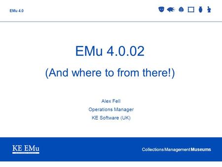 Collections Management Museums EMu 4.0 EMu 4.0.02 (And where to from there!) Alex Fell Operations Manager KE Software (UK)