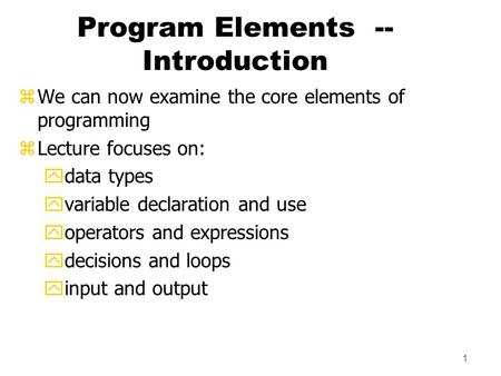 1 Program Elements -- Introduction zWe can now examine the core elements of programming zLecture focuses on: ydata types yvariable declaration and use.