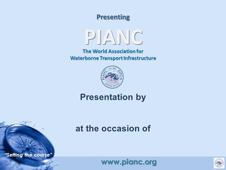 “Setting the course” www.pianc.org Presenting PIANC The World Association for Waterborne Transport Infrastructure Presentation by at the occasion of.