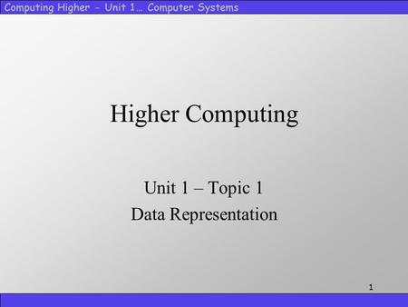 Computing Higher - Unit 1… Computer Systems 1 Higher Computing Unit 1 – Topic 1 Data Representation.