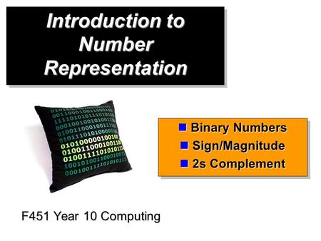 Introduction to Number Representation F451 Year 10 Computing Binary Numbers Binary Numbers Sign/Magnitude Sign/Magnitude 2s Complement 2s Complement Binary.