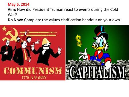 May 5, 2014 Aim: How did President Truman react to events during the Cold War? Do Now: Complete the values clarification handout on your own.