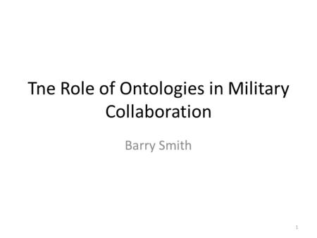 Tne Role of Ontologies in Military Collaboration Barry Smith 1.