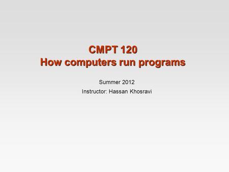 CMPT 120 How computers run programs Summer 2012 Instructor: Hassan Khosravi.