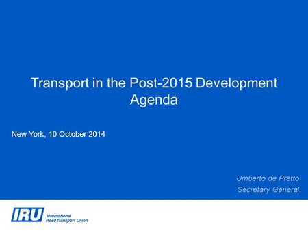 Transport in the Post-2015 Development Agenda New York, 10 October 2014 Umberto de Pretto Secretary General.