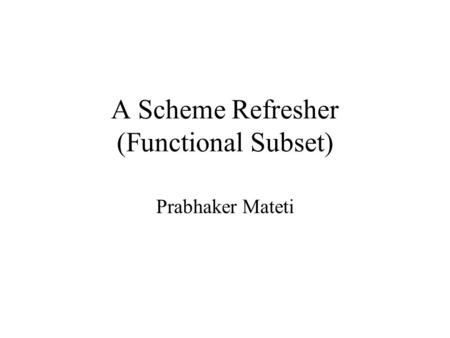 A Scheme Refresher (Functional Subset) Prabhaker Mateti.