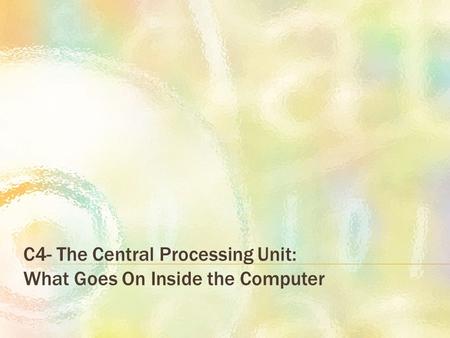 C4- The Central Processing Unit: What Goes On Inside the Computer.