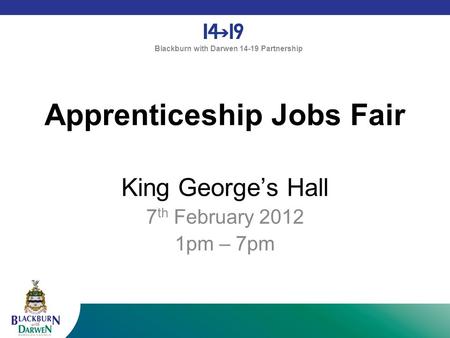 Blackburn with Darwen 14-19 Partnership Apprenticeship Jobs Fair King George’s Hall 7 th February 2012 1pm – 7pm.