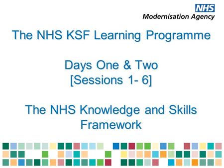 The NHS KSF Learning Programme Days One & Two [Sessions 1- 6] The NHS Knowledge and Skills Framework.