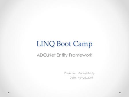 LINQ Boot Camp ADO.Net Entity Framework Presenter : Date : Mahesh Moily Nov 26, 2009.
