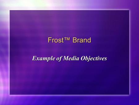 Frost™ Brand Example of Media Objectives. Target Audience Objective (Primary) Direct advertising toward female homemakers age 25-54, with children, and.