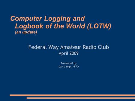 Computer Logging and Logbook of the World (LOTW) (an update) Federal Way Amateur Radio Club April 2009 Presented by Dan Camp, AF7O.