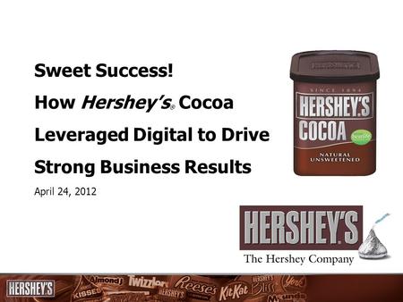 Sweet Success! How Hershey’s ® Cocoa Leveraged Digital to Drive Strong Business Results April 24, 2012.