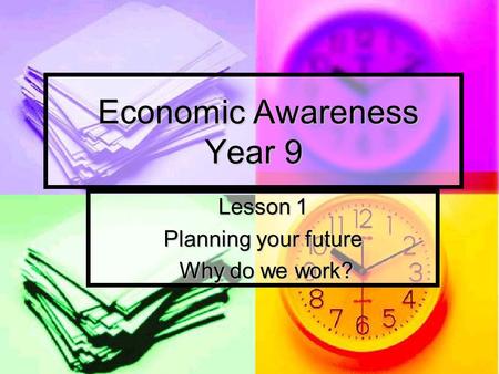 Economic Awareness Year 9 Economic Awareness Year 9 Lesson 1 Planning your future Why do we work? Why do we work?