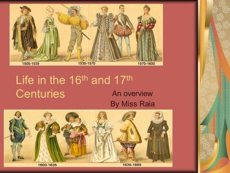 Life in the 16 th and 17 th Centuries An overview By Miss Raia.