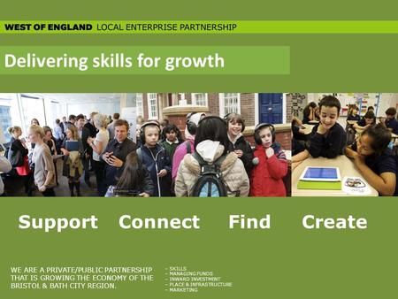 Delivering skills for growth SupportConnectFindCreate WE ARE A PRIVATE/PUBLIC PARTNERSHIP THAT IS GROWING THE ECONOMY OF THE BRISTOL & BATH CITY REGION.