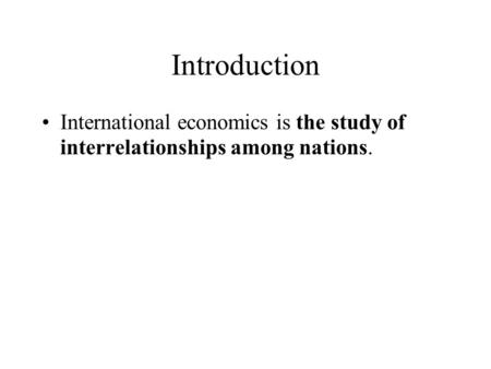 Introduction International economics is the study of interrelationships among nations.