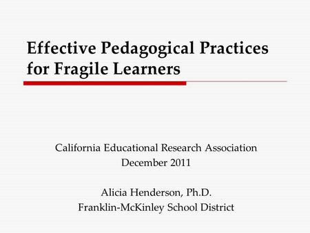 Effective Pedagogical Practices for Fragile Learners California Educational Research Association December 2011 Alicia Henderson, Ph.D. Franklin-McKinley.