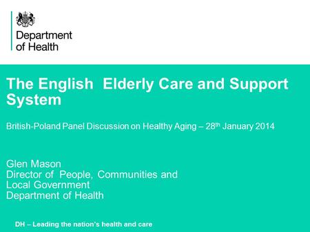 The English Elderly Care and Support System British-Poland Panel Discussion on Healthy Aging – 28 th January 2014 Glen Mason Director of People, Communities.