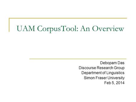 UAM CorpusTool: An Overview Debopam Das Discourse Research Group Department of Linguistics Simon Fraser University Feb 5, 2014.