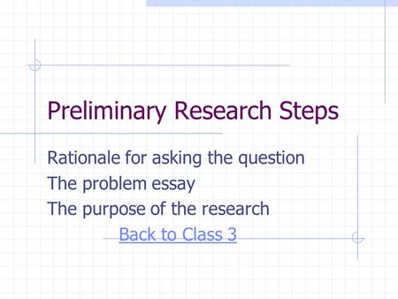 Preliminary Research Steps Rationale for asking the question The problem essay The purpose of the research Back to Class 3.