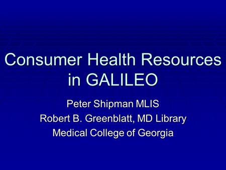 Consumer Health Resources in GALILEO Peter Shipman MLIS Robert B. Greenblatt, MD Library Medical College of Georgia.