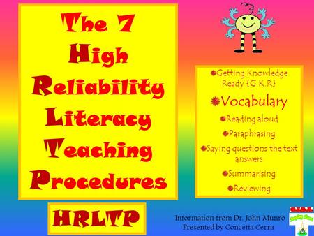 T he 7 H igh R eliability L iteracy T eaching P rocedures Getting Knowledge Ready {G.K.R} Vocabulary Reading aloud Paraphrasing Saying questions the text.