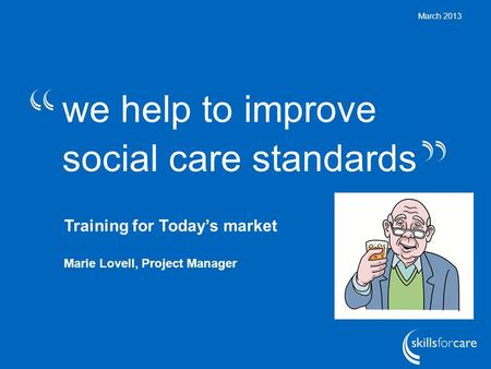 We help to improve social care standards March 2013 Training for Today’s market Marie Lovell, Project Manager.