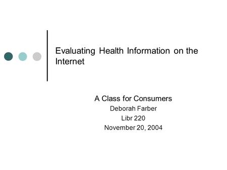 Evaluating Health Information on the Internet A Class for Consumers Deborah Farber Libr 220 November 20, 2004.