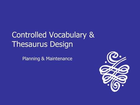 Controlled Vocabulary & Thesaurus Design Planning & Maintenance.