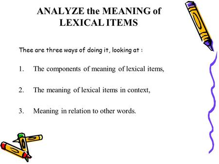 ANALYZE the MEANING of LEXICAL ITEMS Thee are three ways of doing it, looking at : 1.The components of meaning of lexical items, 2.The meaning of lexical.