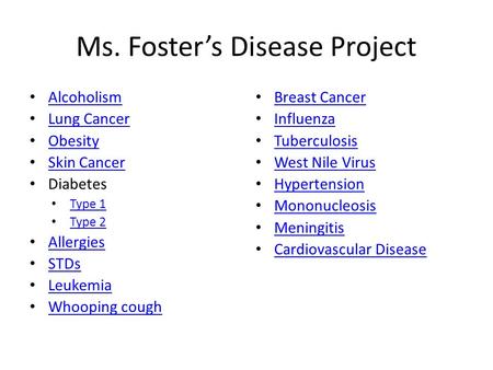 Ms. Foster’s Disease Project Alcoholism Lung Cancer Obesity Skin Cancer Diabetes Type 1 Type 2 Allergies STDs Leukemia Whooping cough Breast Cancer Influenza.