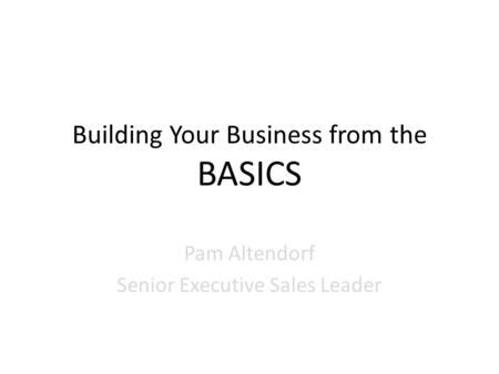 Building Your Business from the BASICS Pam Altendorf Senior Executive Sales Leader.