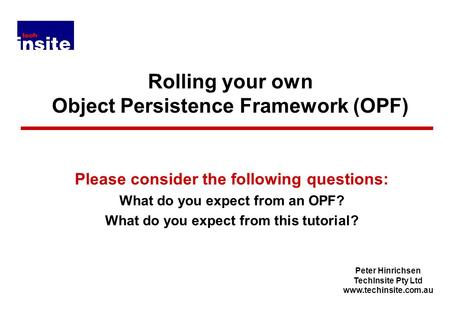 Peter Hinrichsen TechInsite Pty Ltd www.techinsite.com.au Rolling your own Object Persistence Framework (OPF) Please consider the following questions: